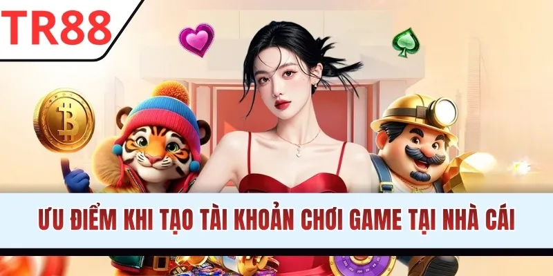Ưu điểm khi tạo tài khoản chơi game tại nhà cái